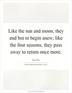 Like the sun and moon, they end but to begin anew; like the four seasons, they pass away to return once more Picture Quote #1