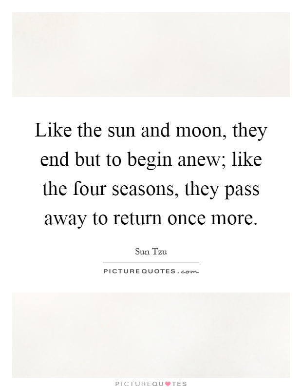 Like the sun and moon, they end but to begin anew; like the four seasons, they pass away to return once more Picture Quote #1