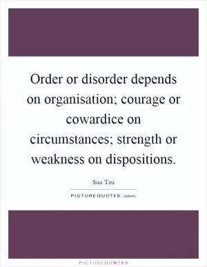 Order or disorder depends on organisation; courage or cowardice on circumstances; strength or weakness on dispositions Picture Quote #1
