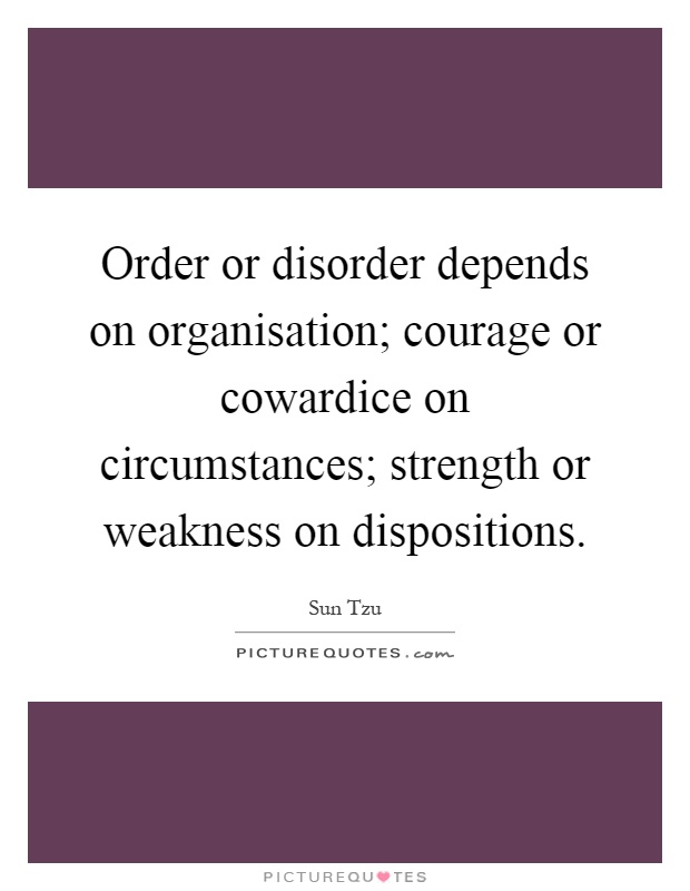 Order or disorder depends on organisation; courage or cowardice on circumstances; strength or weakness on dispositions Picture Quote #1