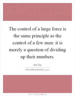 The control of a large force is the same principle as the control of a few men: it is merely a question of dividing up their numbers Picture Quote #1