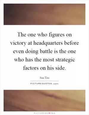 The one who figures on victory at headquarters before even doing battle is the one who has the most strategic factors on his side Picture Quote #1
