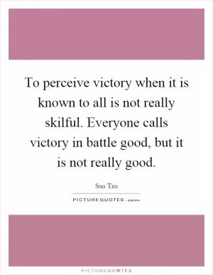 To perceive victory when it is known to all is not really skilful. Everyone calls victory in battle good, but it is not really good Picture Quote #1