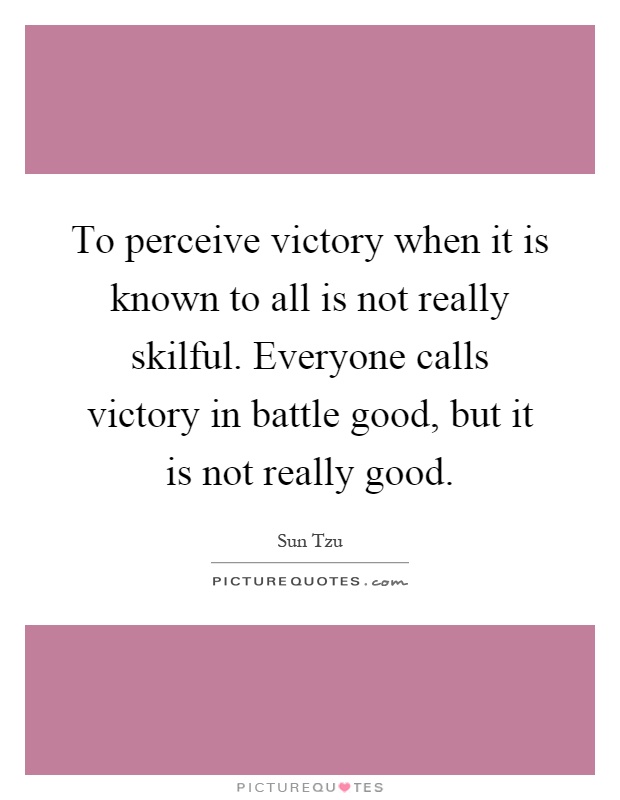 To perceive victory when it is known to all is not really skilful. Everyone calls victory in battle good, but it is not really good Picture Quote #1