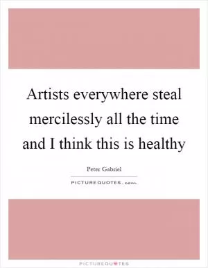 Artists everywhere steal mercilessly all the time and I think this is healthy Picture Quote #1