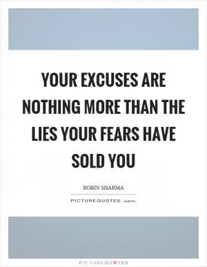 Your excuses are nothing more than the lies your fears have sold you Picture Quote #1