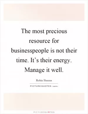 The most precious resource for businesspeople is not their time. It’s their energy. Manage it well Picture Quote #1