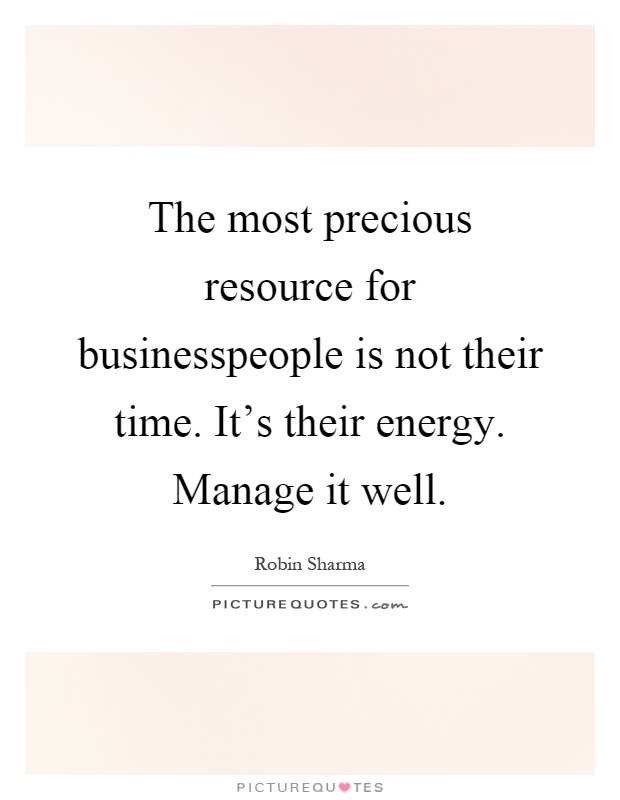 The most precious resource for businesspeople is not their time. It's their energy. Manage it well Picture Quote #1