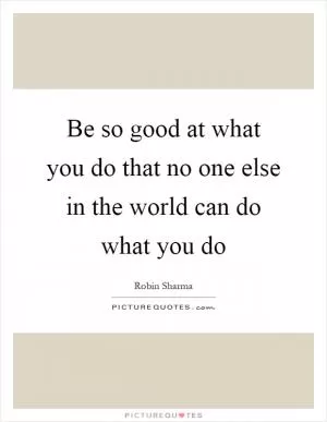 Be so good at what you do that no one else in the world can do what you do Picture Quote #1
