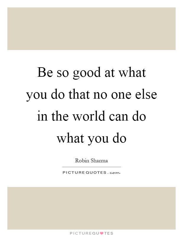 Be so good at what you do that no one else in the world can do what you do Picture Quote #1