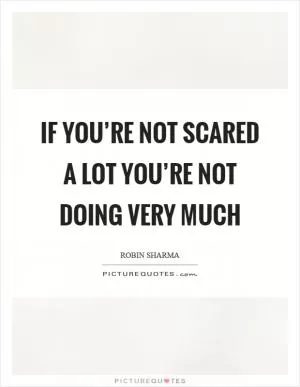 If you’re not scared a lot you’re not doing very much Picture Quote #1