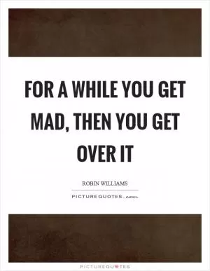 For a while you get mad, then you get over it Picture Quote #1