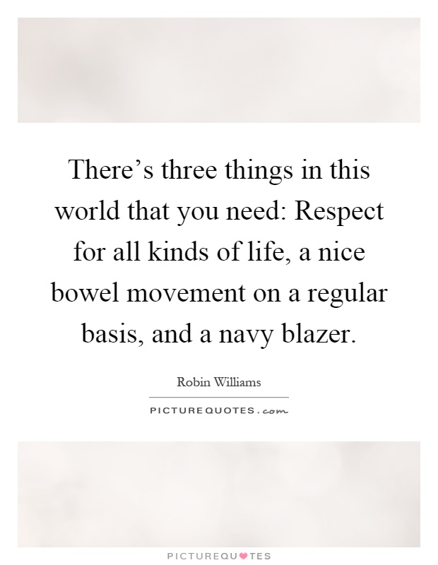 There’s three things in this world that you need: Respect for all kinds of life, a nice bowel movement on a regular basis, and a navy blazer Picture Quote #1