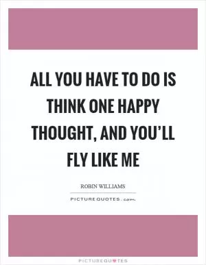 All you have to do is think one happy thought, and you’ll fly like me Picture Quote #1