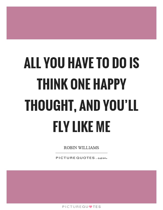 All you have to do is think one happy thought, and you'll fly like me Picture Quote #1