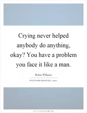 Crying never helped anybody do anything, okay? You have a problem you face it like a man Picture Quote #1