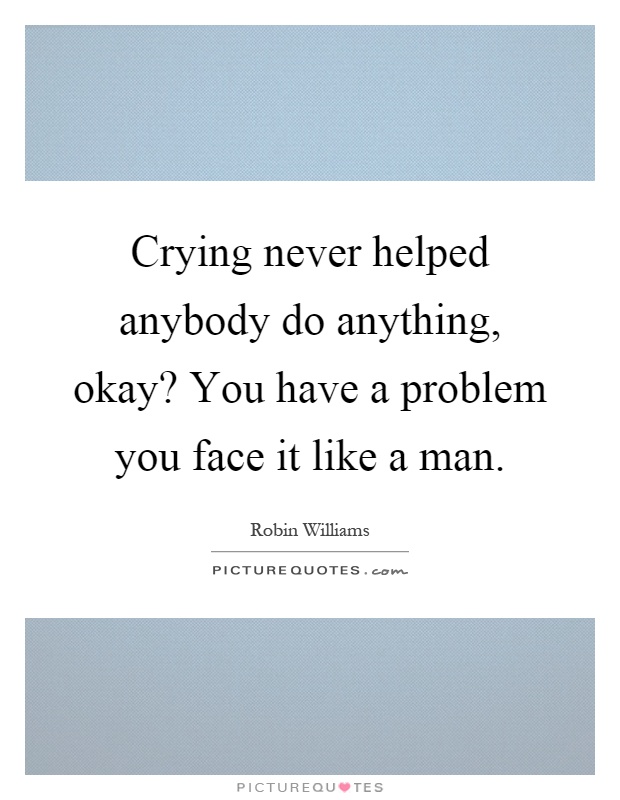 Crying never helped anybody do anything, okay? You have a problem you face it like a man Picture Quote #1