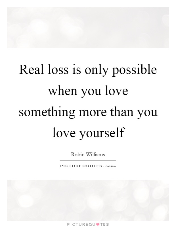Real loss is only possible when you love something more than you love yourself Picture Quote #1