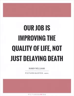Our job is improving the quality of life, not just delaying death Picture Quote #1