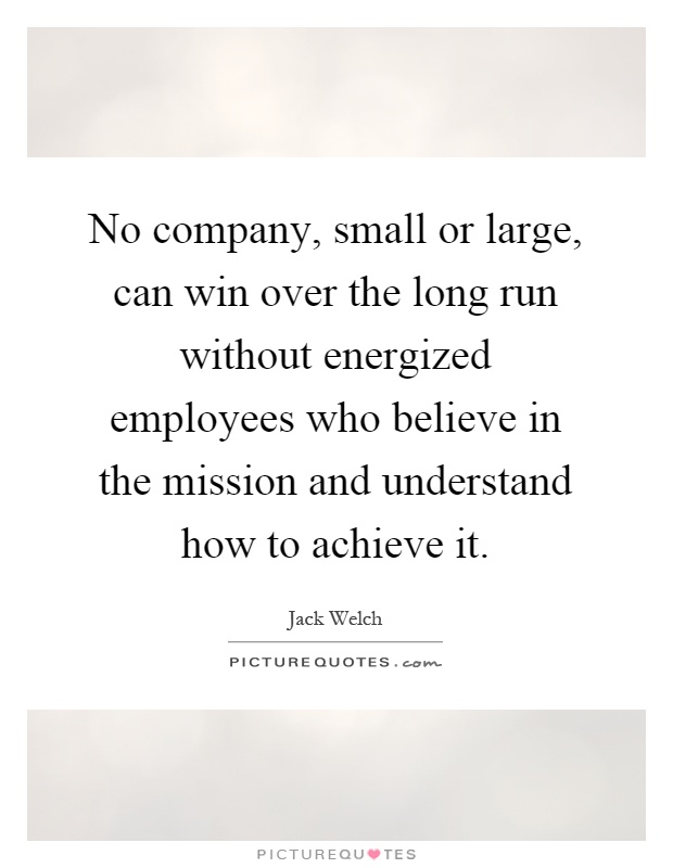 No company, small or large, can win over the long run without energized employees who believe in the mission and understand how to achieve it Picture Quote #1