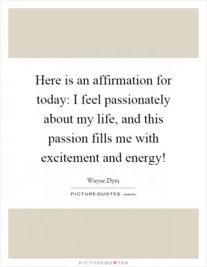 Here is an affirmation for today: I feel passionately about my life, and this passion fills me with excitement and energy! Picture Quote #1