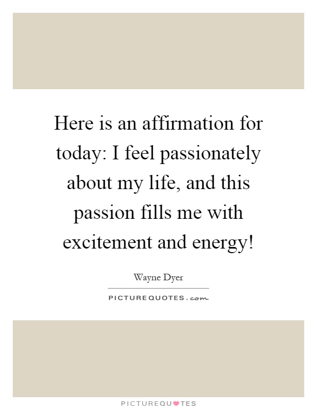Here is an affirmation for today: I feel passionately about my life, and this passion fills me with excitement and energy! Picture Quote #1