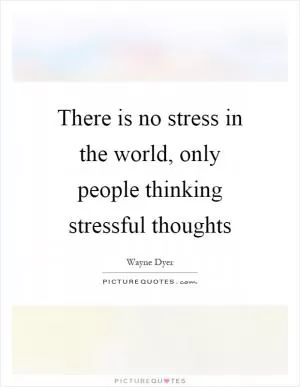 There is no stress in the world, only people thinking stressful thoughts Picture Quote #1