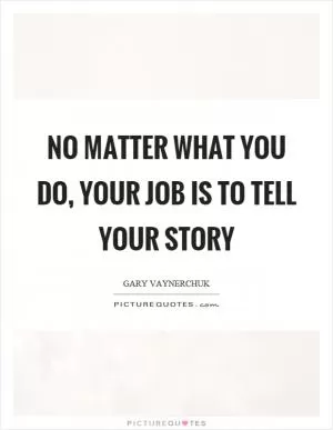 No matter what you do, your job is to tell your story Picture Quote #1