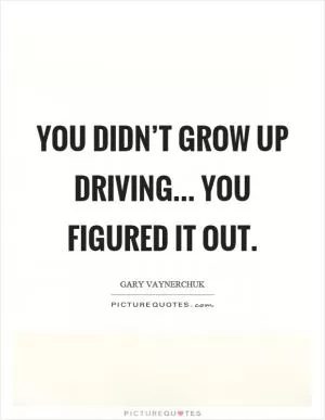 You didn’t grow up driving... you figured it out Picture Quote #1