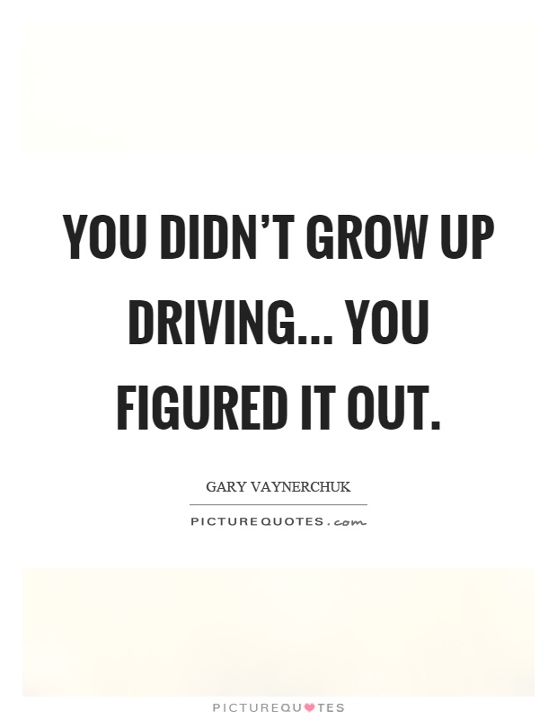 You didn't grow up driving... you figured it out Picture Quote #1