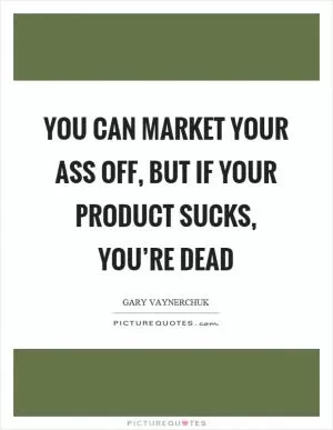 You can market your ass off, but if your product sucks, you’re dead Picture Quote #1