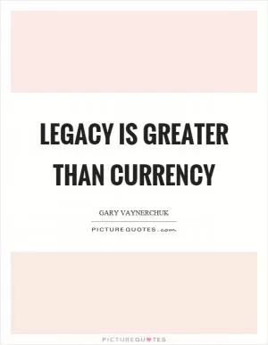 Legacy is greater than currency Picture Quote #1