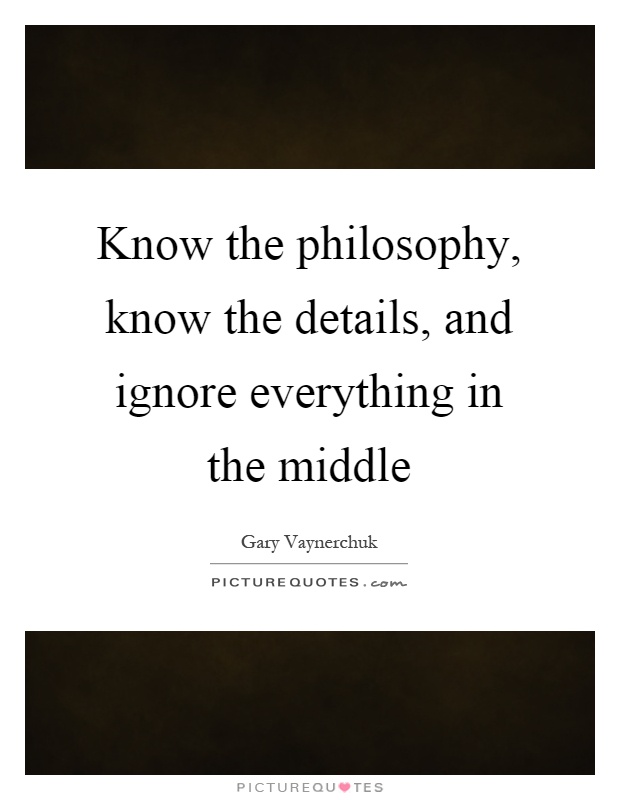 Know the philosophy, know the details, and ignore everything in the middle Picture Quote #1