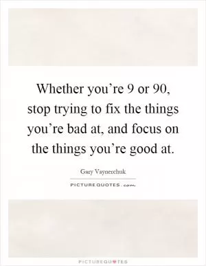 Whether you’re 9 or 90, stop trying to fix the things you’re bad at, and focus on the things you’re good at Picture Quote #1