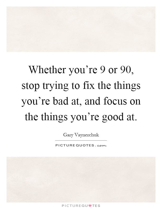 Whether you're 9 or 90, stop trying to fix the things you're bad at, and focus on the things you're good at Picture Quote #1