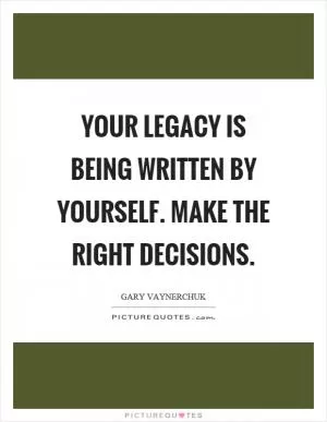 Your legacy is being written by yourself. Make the right decisions Picture Quote #1