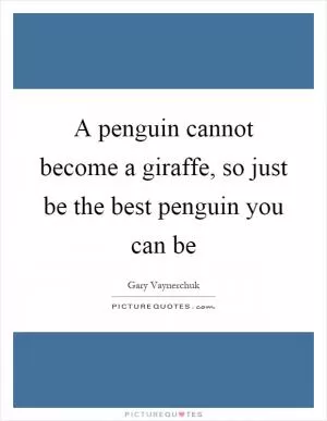 A penguin cannot become a giraffe, so just be the best penguin you can be Picture Quote #1