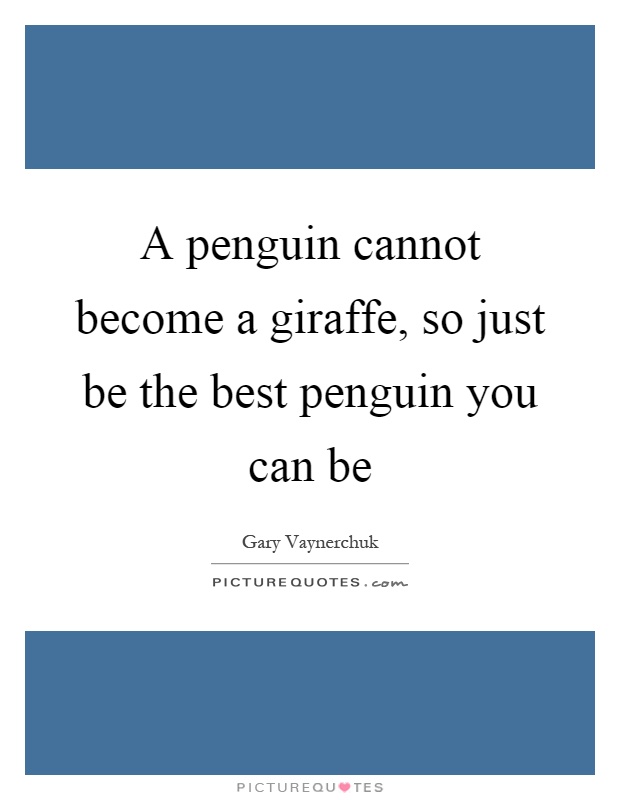 A penguin cannot become a giraffe, so just be the best penguin you can be Picture Quote #1