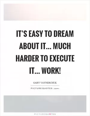 It’s easy to dream about it... Much harder to execute it... Work! Picture Quote #1