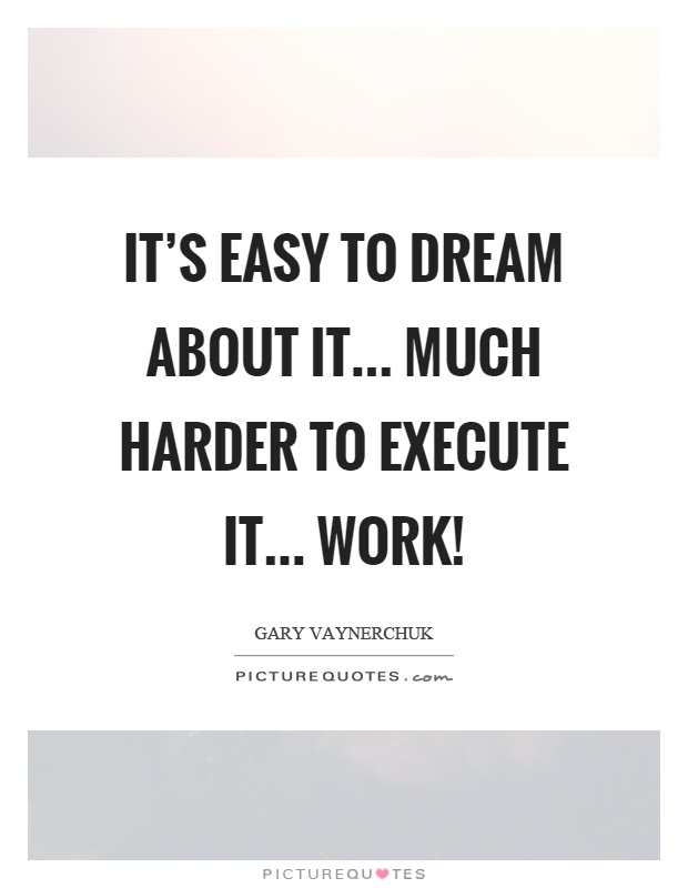 It's easy to dream about it... Much harder to execute it... Work! Picture Quote #1