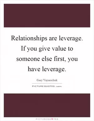 Relationships are leverage. If you give value to someone else first, you have leverage Picture Quote #1