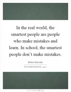 In the real world, the smartest people are people who make mistakes and learn. In school, the smartest people don’t make mistakes Picture Quote #1