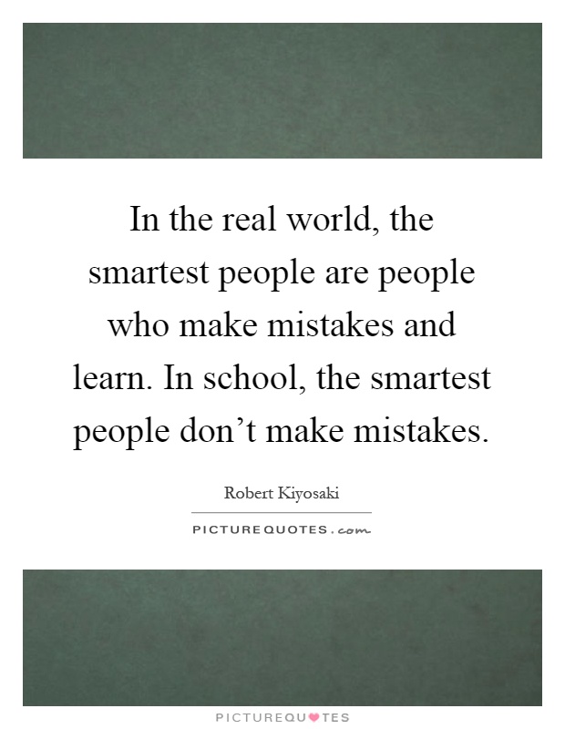 In the real world, the smartest people are people who make mistakes and learn. In school, the smartest people don't make mistakes Picture Quote #1
