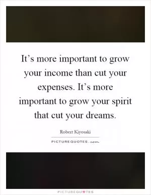 It’s more important to grow your income than cut your expenses. It’s more important to grow your spirit that cut your dreams Picture Quote #1