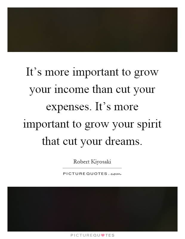 It's more important to grow your income than cut your expenses. It's more important to grow your spirit that cut your dreams Picture Quote #1