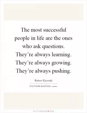 The most successful people in life are the ones who ask questions. They’re always learning. They’re always growing. They’re always pushing Picture Quote #1