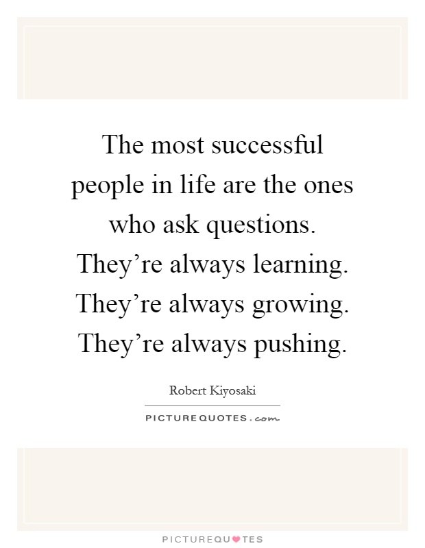The most successful people in life are the ones who ask questions. They're always learning. They're always growing. They're always pushing Picture Quote #1