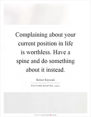 Complaining about your current position in life is worthless. Have a spine and do something about it instead Picture Quote #1