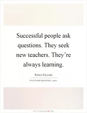 Successful people ask questions. They seek new teachers. They’re always learning Picture Quote #1