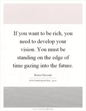 If you want to be rich, you need to develop your vision. You must be standing on the edge of time gazing into the future Picture Quote #1